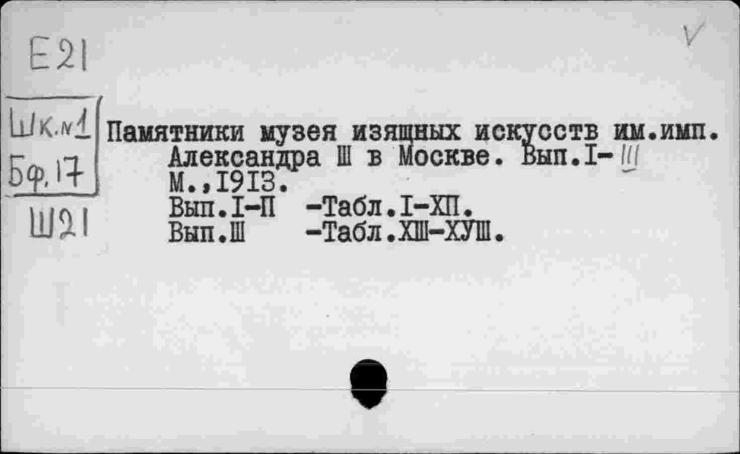 ﻿£21
Памятники музея изящных искусств им.имп г. л Александра Ш в Москве. Вып.1-И/
Внп.І-П -Табл.І-ХП.
Вып.Ш -Табл.ХШ-ХУШ.
Ю